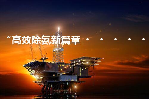 “高效除氨新篇章，廢水處理更環(huán)?！?></div>
        <div   id=